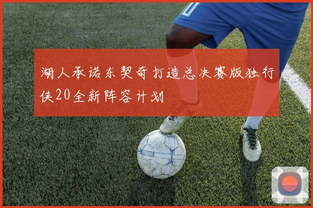 湖人承诺东契奇打造总决赛版独行侠20全新阵容计划