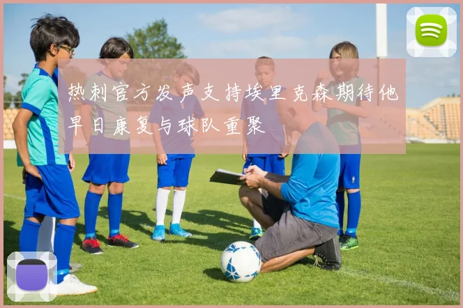 热刺官方发声支持埃里克森期待他早日康复与球队重聚