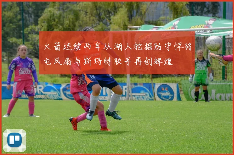 火箭连续两年从湖人挖掘防守悍将电风扇与斯玛特联手再创辉煌